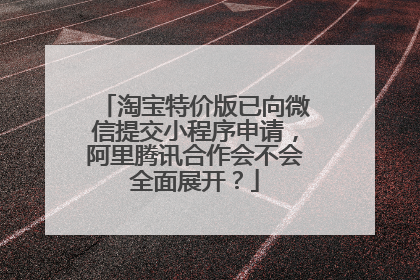 淘宝特价版已向微信提交小程序申请,阿里腾讯合作会不会全面展开?