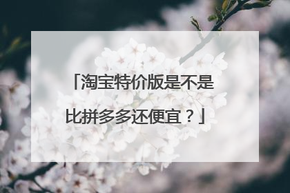 淘宝特价版是不是比拼多多还便宜?