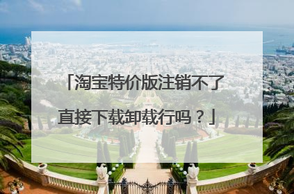 淘宝特价版注销不了直接下载卸载行吗?