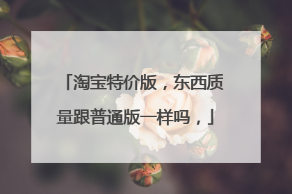 淘宝特价版,东西质量跟普通版一样吗,