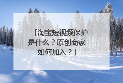淘宝短视频保护是什么?原创商家如何加入?