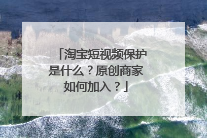 淘宝短视频保护是什么?原创商家如何加入?
