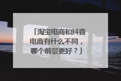 淘宝电商和抖音电商有什么不同,哪个前景更好?