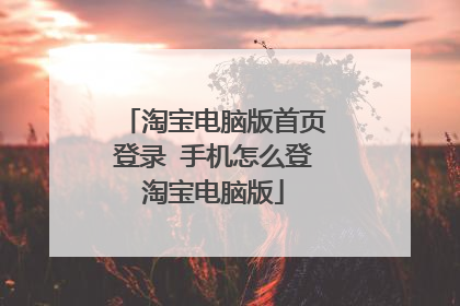 淘宝电脑版首页登录 手机怎么登淘宝电脑版