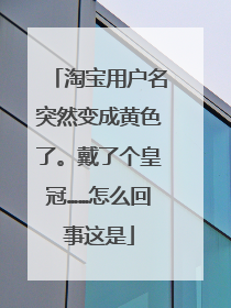 淘宝用户名突然变成黄色了。戴了个皇冠……怎么回事这是