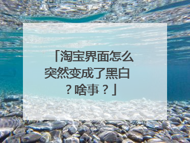 淘宝界面怎么突然变成了黑白?啥事?