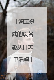 淘宝登陆的设备能从日志里看吗