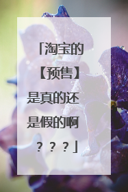 淘宝的【预售】是真的还是假的啊???
