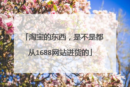 淘宝的东西,是不是都从1688网站进货的