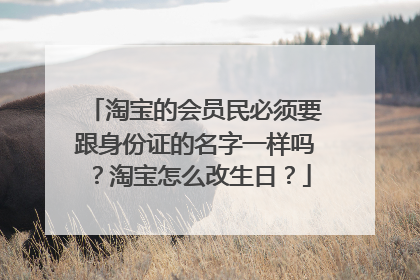 淘宝的会员民必须要跟身份证的名字一样吗？淘宝怎么改生日？
