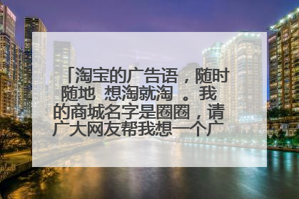 淘宝的广告语,随时随地 想淘就淘 。我的商城名字是圈圈,请广大网友帮我想一个广告语,谢谢了。