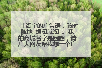 淘宝的广告语,随时随地 想淘就淘 。我的商城名字是圈圈,请广大网友帮我想一个广告语,谢谢了。