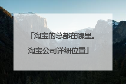 淘宝的总部在哪里。淘宝公司详细位置