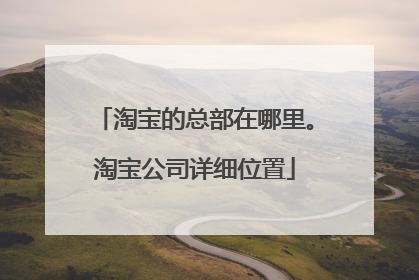 淘宝的总部在哪里。淘宝公司详细位置