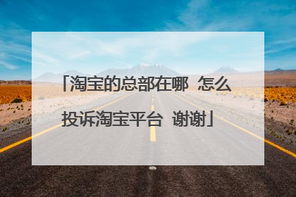 淘宝的总部在哪 怎么投诉淘宝平台 谢谢