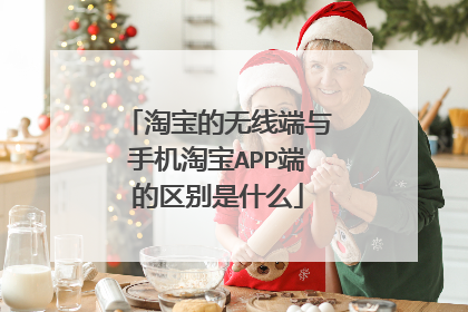 淘宝的无线端与手机淘宝APP端的区别是什么