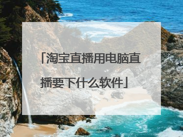 淘宝直播用电脑直播要下什么软件
