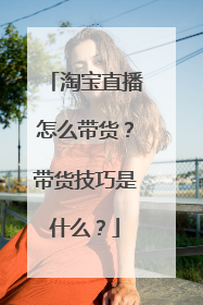 淘宝直播怎么带货?带货技巧是什么?