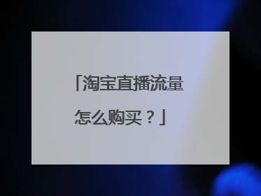 淘宝直播流量怎么购买?