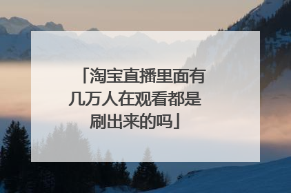 淘宝直播里面有几万人在观看都是刷出来的吗