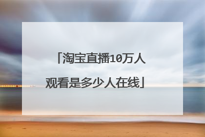 淘宝直播10万人观看是多少人在线