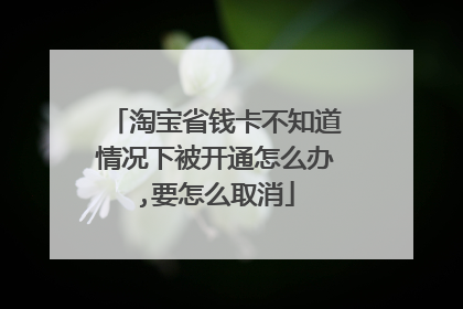 淘宝省钱卡不知道情况下被开通怎么办,要怎么取消