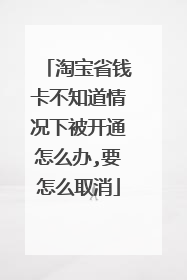 淘宝省钱卡不知道情况下被开通怎么办,要怎么取消