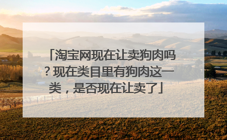 淘宝网现在让卖狗肉吗?现在类目里有狗肉这一类,是否现在让卖了