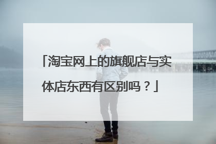 淘宝网上的旗舰店与实体店东西有区别吗?