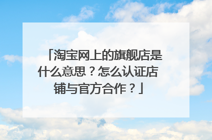 淘宝网上的旗舰店是什么意思?怎么认证店铺与官方合作?