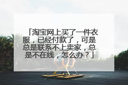 淘宝网上买了一件衣服,已经付款了,可是总是联系不上卖家,总是不在线,怎么办?