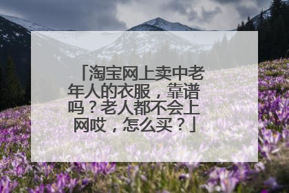 淘宝网上卖中老年人的衣服,靠谱吗?老人都不会上网哎,怎么买?