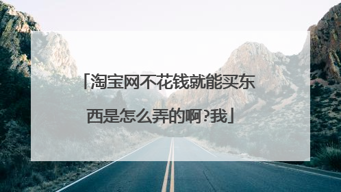 淘宝网不花钱就能买东西是怎么弄的啊?我
