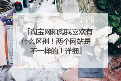 淘宝网和淘我喜欢有什么区别！两个网站是不一样的！详细