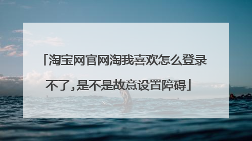 淘宝网官网淘我喜欢怎么登录不了,是不是故意设置障碍