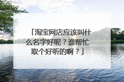 淘宝网店应该叫什么名字好呢?谁帮忙取个好听的啊?