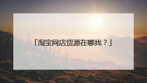 淘宝网店货源在哪找?
