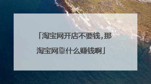 淘宝网开店不要钱,那淘宝网靠什么赚钱啊