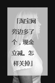 淘宝网旁边多了个,现金立减。怎样关掉