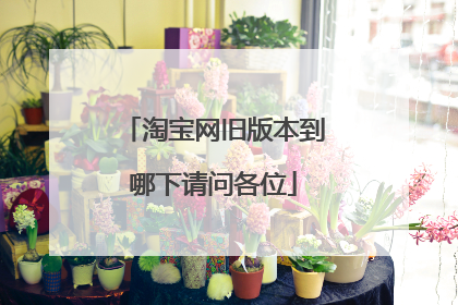 淘宝网旧版本到哪下请问各位