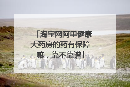 淘宝网阿里健康大药房的药有保障嘛,靠不靠谱