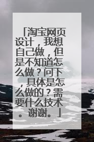 淘宝网页设计,我想自己做,但是不知道怎么做?问下,具体是怎么做的?需要什么技术。谢谢。