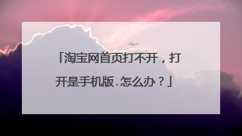 淘宝网首页打不开,打开是手机版.怎么办?
