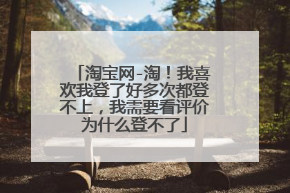 淘宝网-淘!我喜欢我登了好多次都登不上,我需要看评价为什么登不了