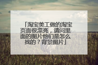 淘宝美工做的淘宝页面很漂亮,请问里面的图片他们是怎么找的?背景图片