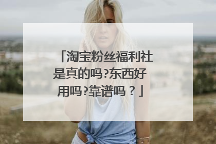 淘宝粉丝福利社是真的吗?东西好用吗?靠谱吗?