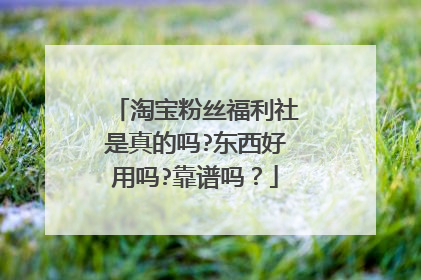 淘宝粉丝福利社是真的吗?东西好用吗?靠谱吗?