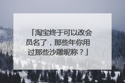 淘宝终于可以改会员名了,那些年你用过那些沙雕昵称?