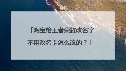 淘宝给王者荣耀改名字不用改名卡怎么改的？