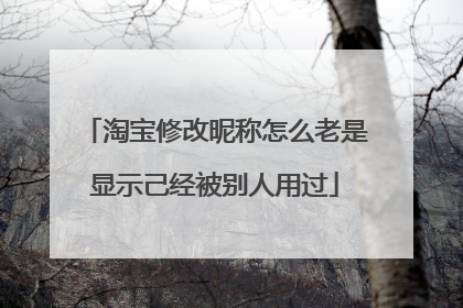 淘宝修改昵称怎么老是显示己经被别人用过